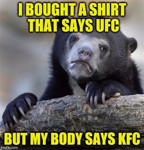 Confession Bear | I BOUGHT A SHIRT THAT SAYS UFC; BUT MY BODY SAYS KFC | image tagged in memes,confession bear | made w/ Imgflip meme maker