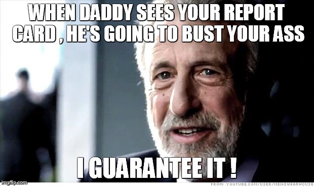 I Guarantee It | WHEN DADDY SEES YOUR REPORT CARD , HE'S GOING TO BUST YOUR ASS; I GUARANTEE IT ! | image tagged in memes,i guarantee it | made w/ Imgflip meme maker