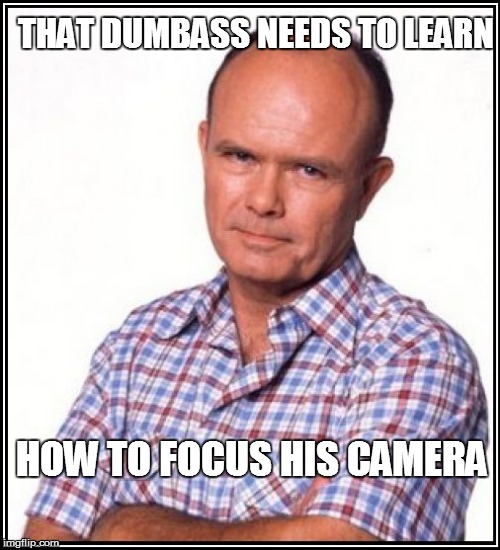 THAT DUMBASS NEEDS TO LEARN HOW TO FOCUS HIS CAMERA | made w/ Imgflip meme maker