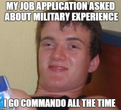 10 Guy | MY JOB APPLICATION ASKED ABOUT MILITARY EXPERIENCE; I GO COMMANDO ALL THE TIME | image tagged in memes,10 guy | made w/ Imgflip meme maker