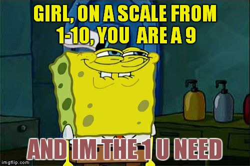 Don't You Squidward | GIRL, ON A SCALE FROM 1-10, YOU  ARE A 9; AND IM THE 1 U NEED | image tagged in memes,dont you squidward | made w/ Imgflip meme maker