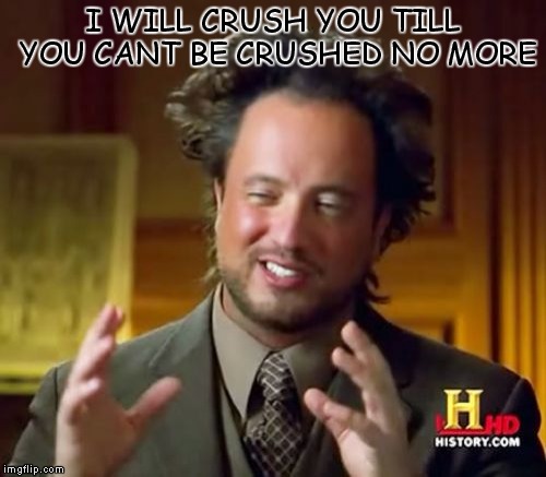 Ancient Aliens Meme |  I WILL CRUSH YOU TILL YOU CANT BE CRUSHED NO MORE | image tagged in memes,ancient aliens | made w/ Imgflip meme maker