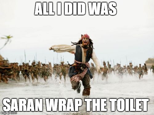 Jack Sparrow Being Chased | ALL I DID WAS; SARAN WRAP THE TOILET | image tagged in memes,jack sparrow being chased | made w/ Imgflip meme maker