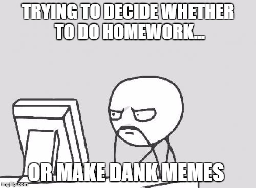 Computer Guy Meme | TRYING TO DECIDE WHETHER TO DO HOMEWORK... OR MAKE DANK MEMES | image tagged in memes,computer guy | made w/ Imgflip meme maker