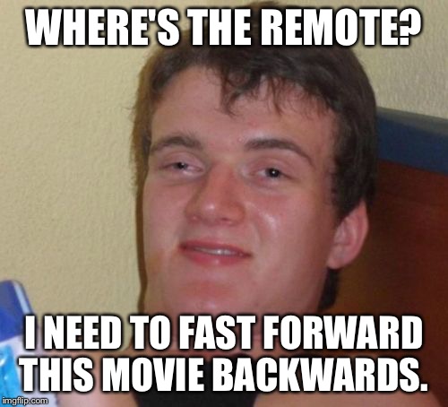 10 Guy | WHERE'S THE REMOTE? I NEED TO FAST FORWARD THIS MOVIE BACKWARDS. | image tagged in memes,10 guy,AdviceAnimals | made w/ Imgflip meme maker