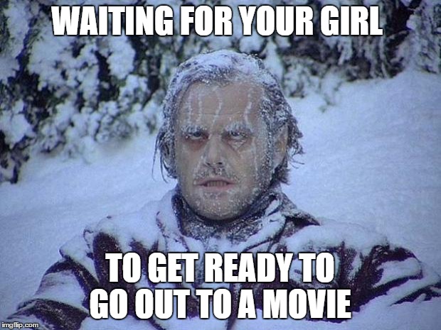 Jack Nicholson The Shining Snow Meme | WAITING FOR YOUR GIRL; TO GET READY TO GO OUT TO A MOVIE | image tagged in memes,jack nicholson the shining snow | made w/ Imgflip meme maker