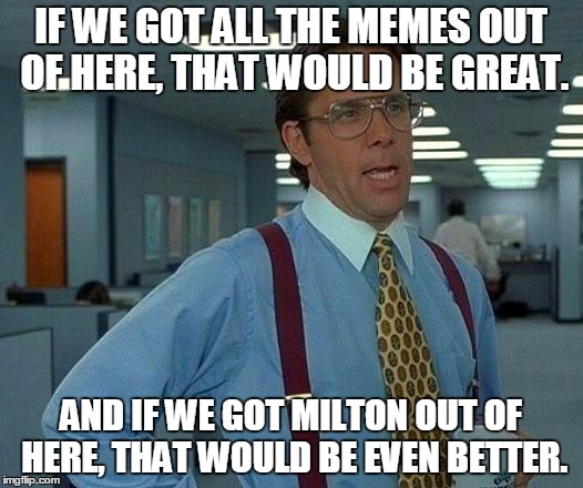 That Would Be Great | IF WE GOT ALL THE MEMES OUT OF HERE, THAT WOULD BE GREAT. AND IF WE GOT MILTON OUT OF HERE, THAT WOULD BE EVEN BETTER. | made w/ Imgflip meme maker