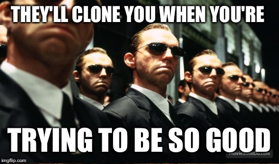 THEY'LL CLONE YOU WHEN YOU'RE TRYING TO BE SO GOOD | made w/ Imgflip meme maker