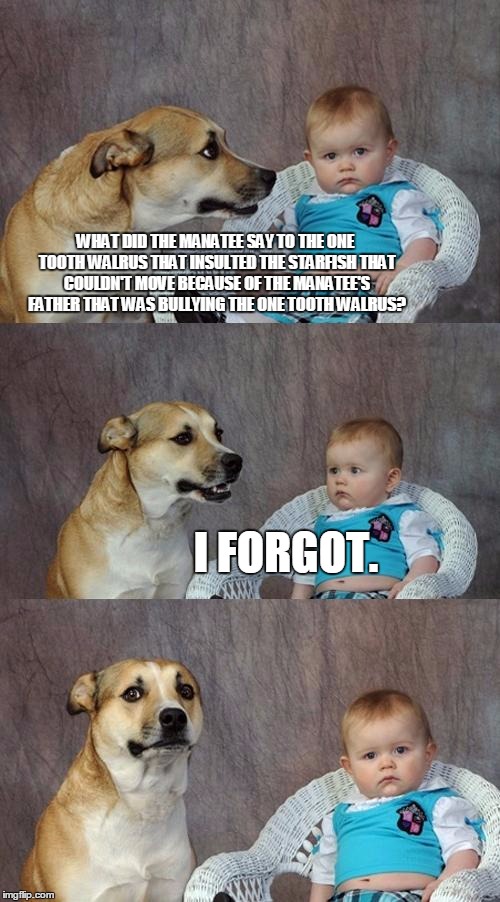 I forgot. | WHAT DID THE MANATEE SAY TO THE ONE TOOTH WALRUS THAT INSULTED THE STARFISH THAT COULDN'T MOVE BECAUSE OF THE MANATEE'S FATHER THAT WAS BULLYING THE ONE TOOTH WALRUS? I FORGOT. | image tagged in memes,dad joke dog | made w/ Imgflip meme maker