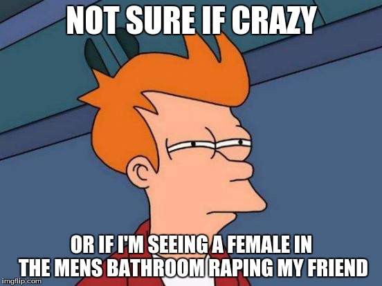 Futurama Fry | NOT SURE IF CRAZY; OR IF I'M SEEING A FEMALE IN THE MENS BATHROOM RAPING MY FRIEND | image tagged in memes,futurama fry | made w/ Imgflip meme maker