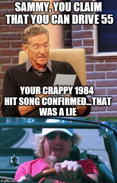 SAMMY, YOU CLAIM THAT YOU CAN DRIVE 55; YOUR CRAPPY 1984 HIT SONG CONFIRMED...THAT WAS A LIE | image tagged in maury lie detector | made w/ Imgflip meme maker