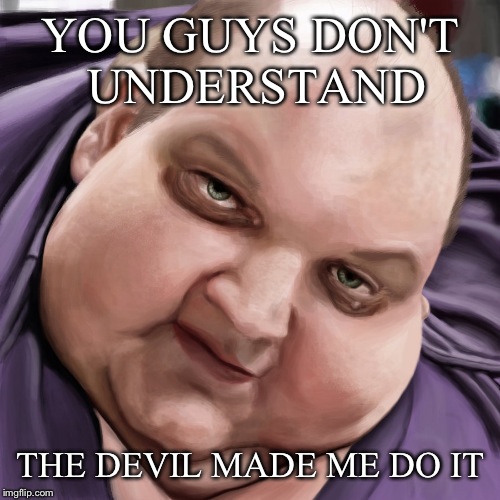 Fat Guy Frank | YOU GUYS DON'T UNDERSTAND THE DEVIL MADE ME DO IT | image tagged in fat guy frank | made w/ Imgflip meme maker