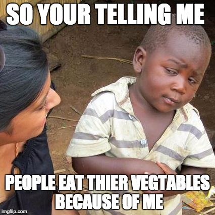 Third World Skeptical Kid Meme | SO YOUR TELLING ME; PEOPLE EAT THIER VEGTABLES BECAUSE OF ME | image tagged in memes,third world skeptical kid | made w/ Imgflip meme maker