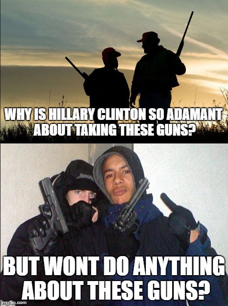 question everything | WHY IS HILLARY CLINTON SO ADAMANT ABOUT TAKING THESE GUNS? BUT WONT DO ANYTHING ABOUT THESE GUNS? | image tagged in hillary clinton | made w/ Imgflip meme maker