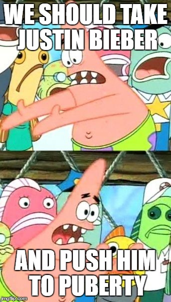 Put It Somewhere Else Patrick | WE SHOULD TAKE JUSTIN BIEBER; AND PUSH HIM TO PUBERTY | image tagged in memes,put it somewhere else patrick | made w/ Imgflip meme maker