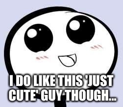 just cute | I DO LIKE THIS 'JUST CUTE' GUY THOUGH... | image tagged in just cute | made w/ Imgflip meme maker