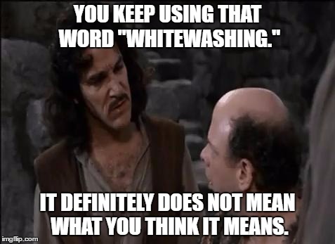 You keep using that word... | YOU KEEP USING THAT WORD "WHITEWASHING."; IT DEFINITELY DOES NOT MEAN WHAT YOU THINK IT MEANS. | image tagged in you keep using that word | made w/ Imgflip meme maker
