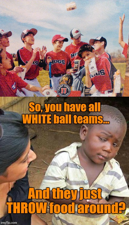 Get Outta Here! Really?!? | So, you have all WHITE ball teams... And they just THROW food around? | image tagged in third world skeptical kid,jimmy johns,funny memes,memes | made w/ Imgflip meme maker