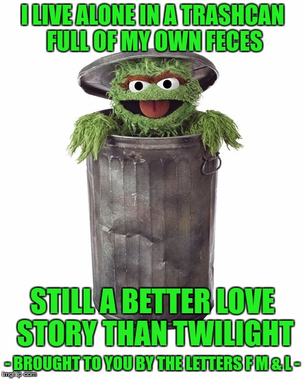 FML Oscar | I LIVE ALONE IN A TRASHCAN FULL OF MY OWN FECES - BROUGHT TO YOU BY THE LETTERS F M & L - STILL A BETTER LOVE STORY THAN TWILIGHT | image tagged in fml oscar | made w/ Imgflip meme maker