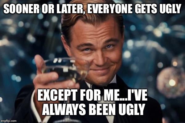 Leonardo Dicaprio Cheers | SOONER OR LATER, EVERYONE GETS UGLY; EXCEPT FOR ME...I'VE ALWAYS BEEN UGLY | image tagged in memes,leonardo dicaprio cheers | made w/ Imgflip meme maker