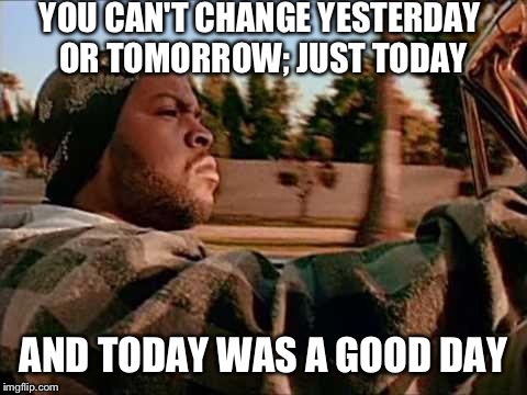 I was having a pretty bad day; My parents fight a lot. But my neighbor shared this with me, so today was a good day after all. | YOU CAN'T CHANGE YESTERDAY OR TOMORROW; JUST TODAY; AND TODAY WAS A GOOD DAY | image tagged in memes,today was a good day | made w/ Imgflip meme maker