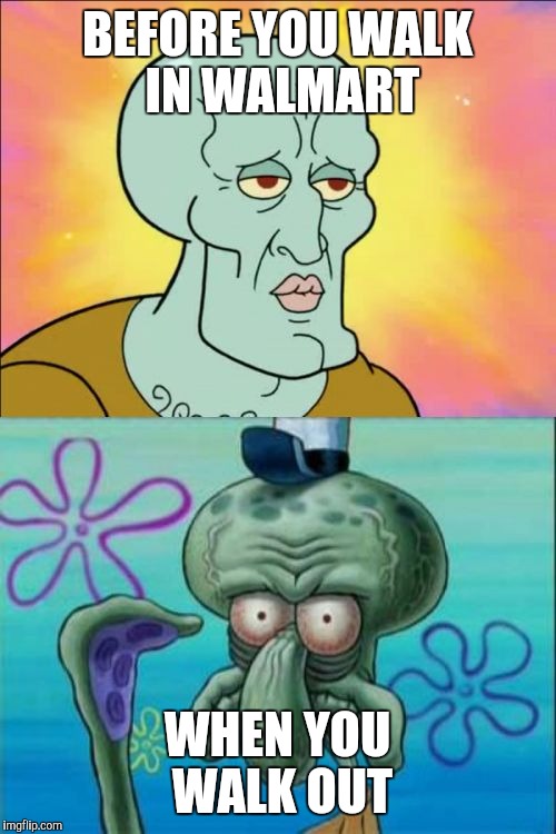 Squidward | BEFORE YOU WALK IN WALMART; WHEN YOU WALK OUT | image tagged in memes,squidward | made w/ Imgflip meme maker