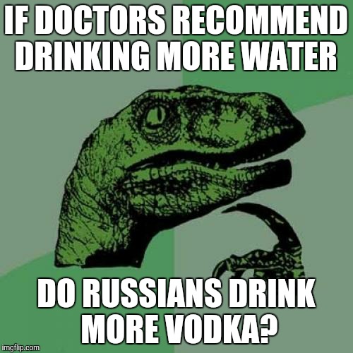 Philosoraptor Meme | IF DOCTORS RECOMMEND DRINKING MORE WATER; DO RUSSIANS DRINK MORE VODKA? | image tagged in memes,philosoraptor | made w/ Imgflip meme maker