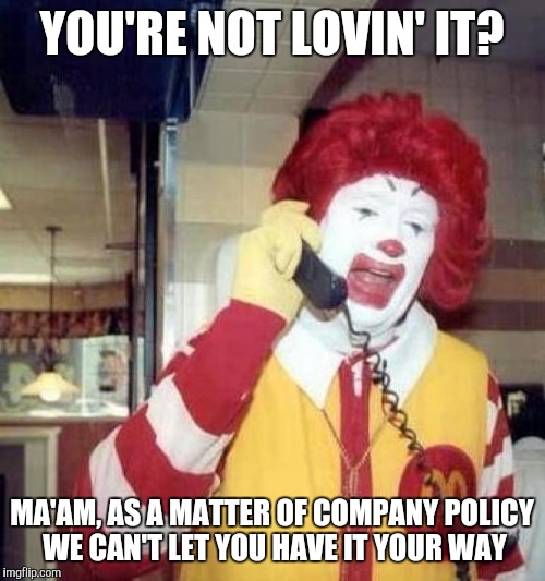 ronald mcdonalds call | YOU'RE NOT LOVIN' IT? MA'AM, AS A MATTER OF COMPANY POLICY WE CAN'T LET YOU HAVE IT YOUR WAY | image tagged in ronald mcdonalds call,funny,memes,someone's getting feisty,you're gonna love it whether you like it or not,ronald mcdonald on th | made w/ Imgflip meme maker