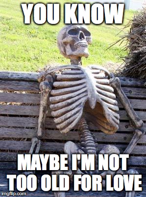 Waiting Skeleton | YOU KNOW; MAYBE I'M NOT TOO OLD FOR LOVE | image tagged in memes,waiting skeleton | made w/ Imgflip meme maker