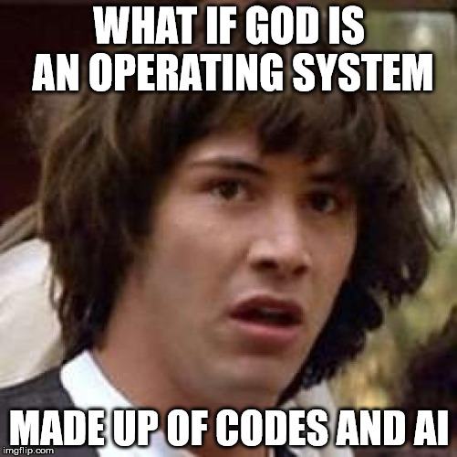 Conspiracy Keanu | WHAT IF GOD IS AN OPERATING SYSTEM; MADE UP OF CODES AND AI | image tagged in memes,conspiracy keanu | made w/ Imgflip meme maker