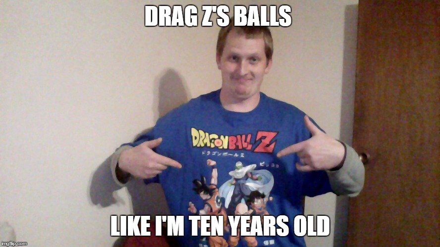 I touched my balls | DRAG Z'S BALLS; LIKE I'M TEN YEARS OLD | image tagged in toy around,dragon ball z,these nuts,dumbass,hot | made w/ Imgflip meme maker