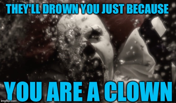 THEY'LL DROWN YOU JUST BECAUSE YOU ARE A CLOWN | made w/ Imgflip meme maker