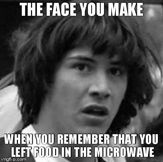 Conspiracy Keanu Meme | THE FACE YOU MAKE; WHEN YOU REMEMBER THAT YOU LEFT FOOD IN THE MICROWAVE | image tagged in memes,conspiracy keanu | made w/ Imgflip meme maker