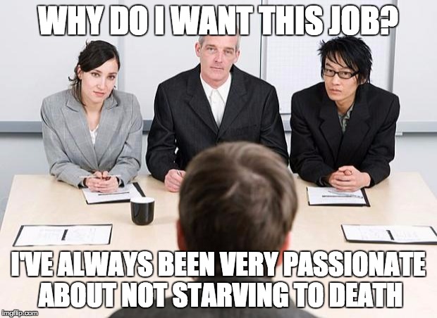 interview | WHY DO I WANT THIS JOB? I'VE ALWAYS BEEN VERY PASSIONATE ABOUT NOT STARVING TO DEATH | image tagged in interview | made w/ Imgflip meme maker