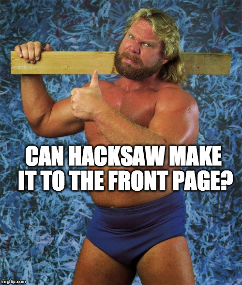 Hacksaw Jim | CAN HACKSAW MAKE IT TO THE FRONT PAGE? | image tagged in hacksaw jim | made w/ Imgflip meme maker