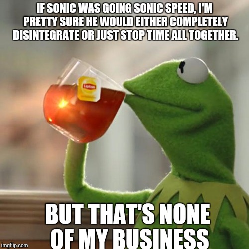 But That's None Of My Business | IF SONIC WAS GOING SONIC SPEED, I'M PRETTY SURE HE WOULD EITHER COMPLETELY DISINTEGRATE OR JUST STOP TIME ALL TOGETHER. BUT THAT'S NONE OF MY BUSINESS | image tagged in memes,but thats none of my business,kermit the frog | made w/ Imgflip meme maker
