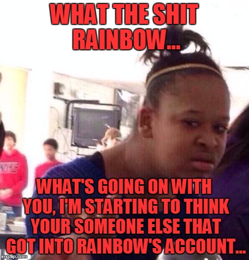 Black Girl Wat Meme | WHAT THE SHIT RAINBOW... WHAT'S GOING ON WITH YOU, I'M STARTING TO THINK YOUR SOMEONE ELSE THAT GOT INTO RAINBOW'S ACCOUNT... | image tagged in memes,black girl wat | made w/ Imgflip meme maker