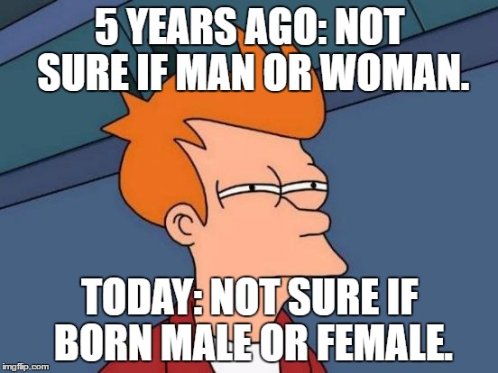 Over the years, it's been hard enough to tell which gender some people are. Now it's becoming impossible. | 5 YEARS AGO: NOT SURE IF MAN OR WOMAN. TODAY: NOT SURE IF BORN MALE OR FEMALE. | image tagged in memes,futurama fry | made w/ Imgflip meme maker