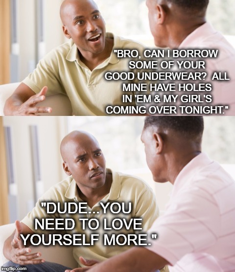 Broke Brother Problems | "BRO, CAN I BORROW SOME OF YOUR GOOD UNDERWEAR?  ALL MINE HAVE HOLES IN 'EM & MY GIRL'S COMING OVER TONIGHT."; "DUDE...YOU NEED TO LOVE YOURSELF MORE." | image tagged in old draws,what you can't borrow | made w/ Imgflip meme maker