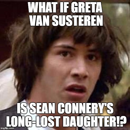 Well, they talk the same... | WHAT IF GRETA VAN SUSTEREN; IS SEAN CONNERY'S LONG-LOST DAUGHTER!? | image tagged in memes,conspiracy keanu | made w/ Imgflip meme maker