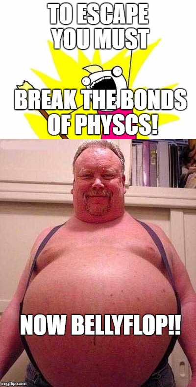 TO ESCAPE YOU MUST BREAK THE BONDS OF PHYSCS! NOW BELLYFLOP!! | made w/ Imgflip meme maker