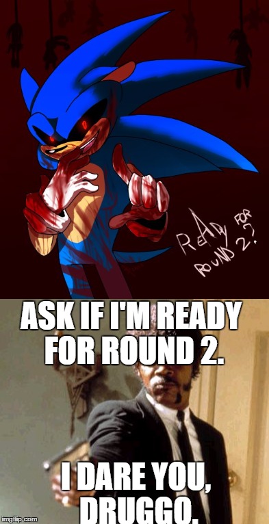 Pressure, Sonic.exe | ASK IF I'M READY FOR ROUND 2. I DARE YOU, DRUGGO. | image tagged in sonicexe,say that again i dare you | made w/ Imgflip meme maker