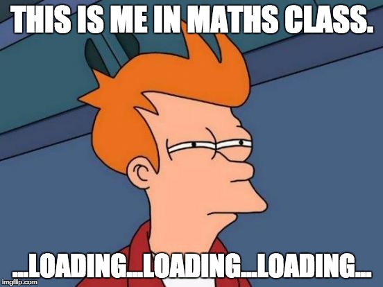 Futurama Fry | THIS IS ME IN MATHS CLASS. ...LOADING...LOADING...LOADING... | image tagged in memes,futurama fry | made w/ Imgflip meme maker