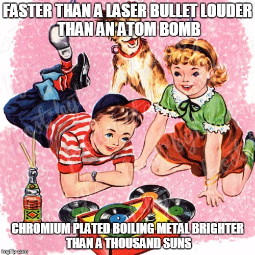 Metal Vintage | FASTER THAN A LASER BULLET
LOUDER THAN AN ATOM BOMB; CHROMIUM PLATED BOILING METAL
BRIGHTER THAN A THOUSAND SUNS | image tagged in metal vintage | made w/ Imgflip meme maker