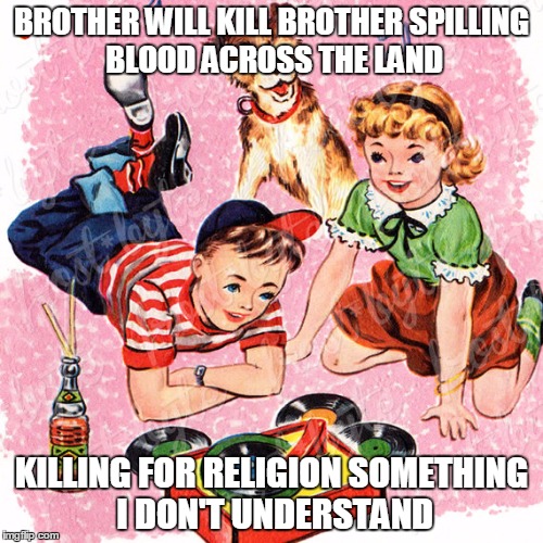 Metal Vintage | BROTHER WILL KILL BROTHER
SPILLING BLOOD ACROSS THE LAND; KILLING FOR RELIGION
SOMETHING I DON'T UNDERSTAND | image tagged in metal vintage | made w/ Imgflip meme maker