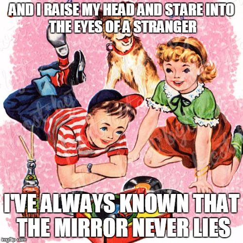 Metal Vintage | AND I RAISE MY HEAD AND STARE
INTO THE EYES OF A STRANGER; I'VE ALWAYS KNOWN THAT THE MIRROR NEVER LIES | image tagged in metal vintage | made w/ Imgflip meme maker