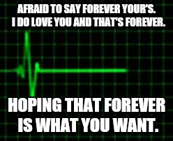 AFRAID TO SAY FOREVER YOUR'S.  I DO LOVE YOU AND THAT'S FOREVER. HOPING THAT FOREVER IS WHAT YOU WANT. | image tagged in forever | made w/ Imgflip meme maker