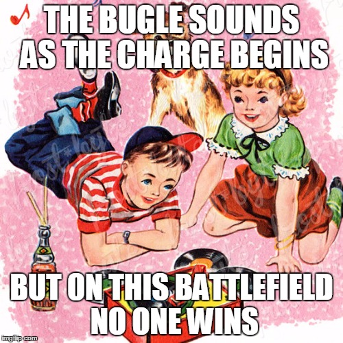 Metal Vintage | THE BUGLE SOUNDS AS THE CHARGE BEGINS; BUT ON THIS BATTLEFIELD NO ONE WINS | image tagged in metal vintage | made w/ Imgflip meme maker