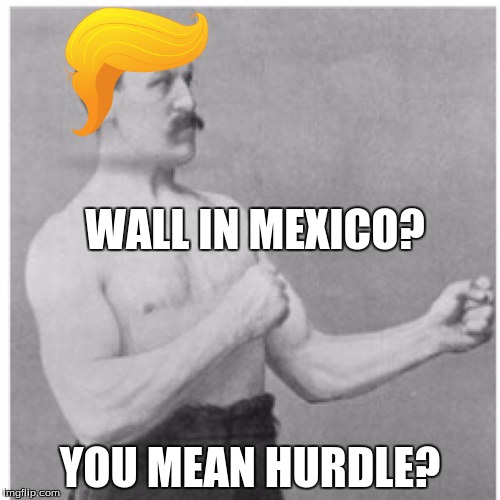 Overly Manly Man Meme | WALL IN MEXICO? YOU MEAN HURDLE? | image tagged in memes,overly manly man | made w/ Imgflip meme maker