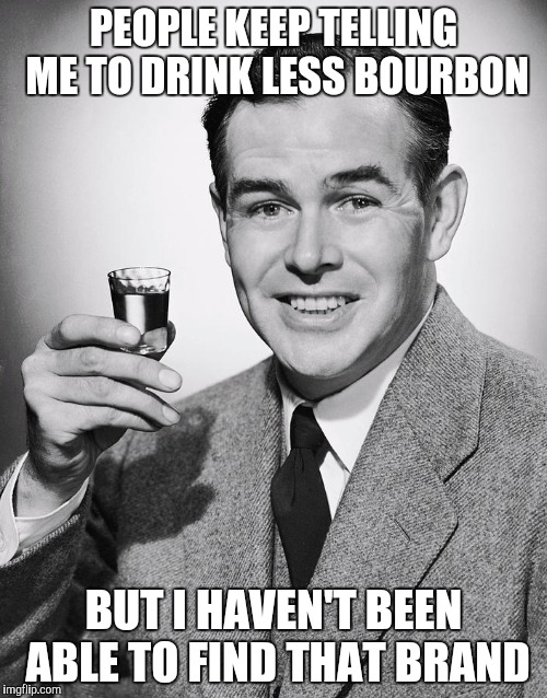 PEOPLE KEEP TELLING ME TO DRINK LESS BOURBON; BUT I HAVEN'T BEEN ABLE TO FIND THAT BRAND | made w/ Imgflip meme maker